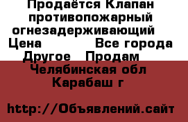 Продаётся Клапан противопожарный огнезадерживающий  › Цена ­ 8 000 - Все города Другое » Продам   . Челябинская обл.,Карабаш г.